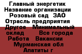 Главный энергетик › Название организации ­ Розовый сад, ЗАО › Отрасль предприятия ­ Другое › Минимальный оклад ­ 1 - Все города Работа » Вакансии   . Мурманская обл.,Апатиты г.